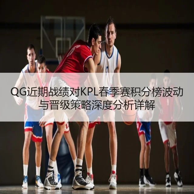 QG近期战绩对KPL春季赛积分榜波动与晋级策略深度分析详解